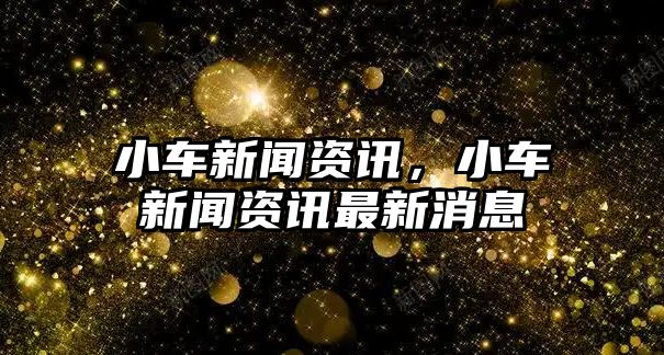 小車新聞資訊，小車新聞資訊最新消息