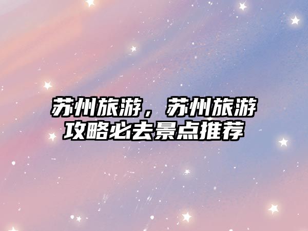 蘇州旅游，蘇州旅游攻略必去景點(diǎn)推薦
