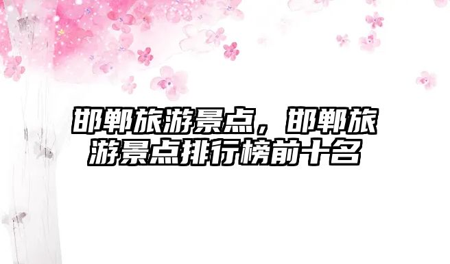 邯鄲旅游景點(diǎn)，邯鄲旅游景點(diǎn)排行榜前十名