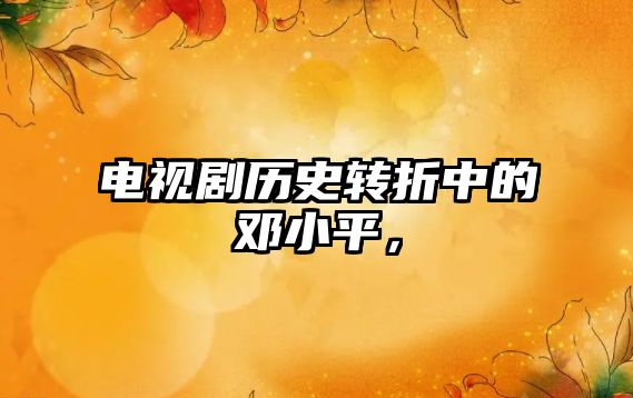 電視劇歷史轉折中的鄧小平，