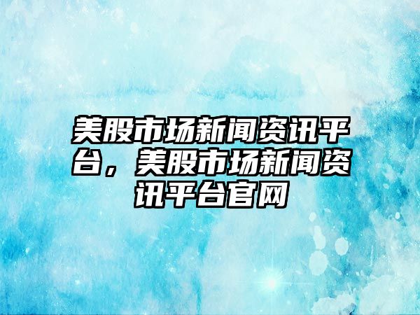 美股市場新聞資訊平臺(tái)，美股市場新聞資訊平臺(tái)官網(wǎng)