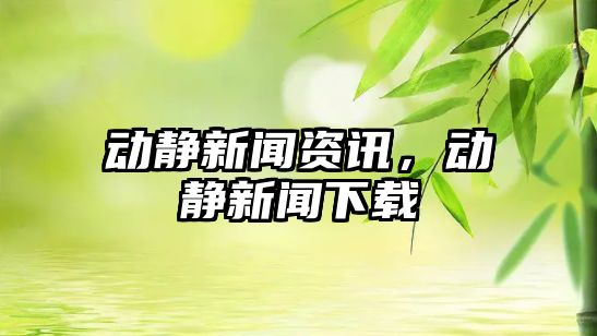 動靜新聞資訊，動靜新聞下載