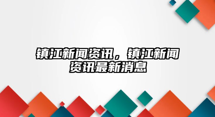 鎮(zhèn)江新聞資訊，鎮(zhèn)江新聞資訊最新消息