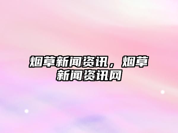 煙草新聞資訊，煙草新聞資訊網(wǎng)