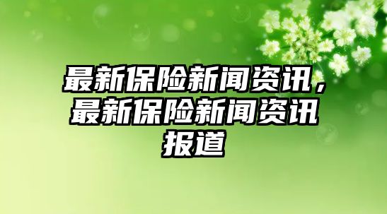 最新保險(xiǎn)新聞資訊，最新保險(xiǎn)新聞資訊報(bào)道