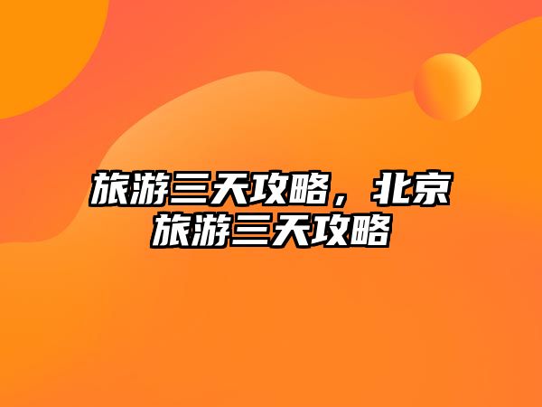 旅游三天攻略，北京旅游三天攻略
