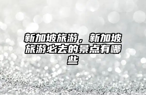 新加坡旅游，新加坡旅游必去的景點有哪些