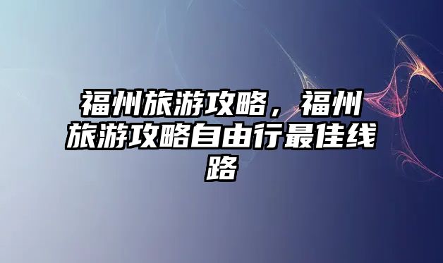 福州旅游攻略，福州旅游攻略自由行最佳線路
