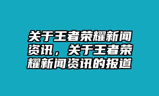 關于王者榮耀新聞資訊，關于王者榮耀新聞資訊的報道