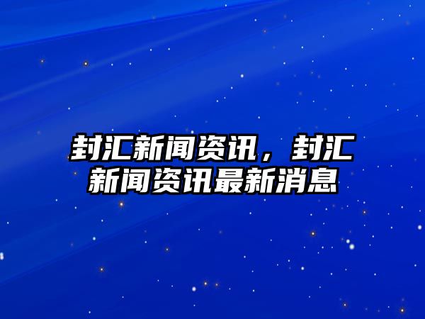 封匯新聞資訊，封匯新聞資訊最新消息