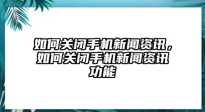 如何關閉手機新聞資訊，如何關閉手機新聞資訊功能