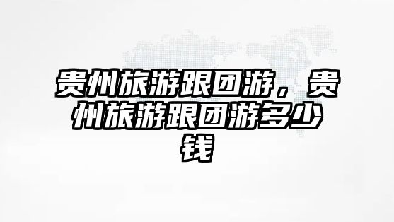 貴州旅游跟團游，貴州旅游跟團游多少錢