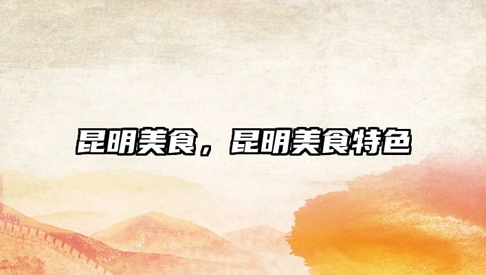 昆明美食，昆明美食特色