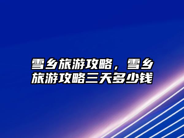 雪鄉(xiāng)旅游攻略，雪鄉(xiāng)旅游攻略三天多少錢