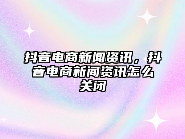 抖音電商新聞資訊，抖音電商新聞資訊怎么關閉