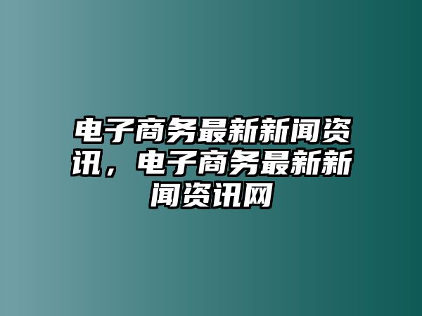 電子商務最新新聞資訊，電子商務最新新聞資訊網