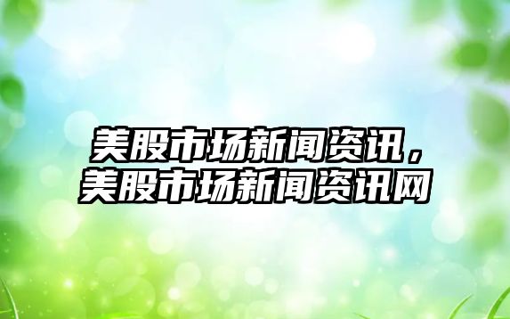 美股市場新聞資訊，美股市場新聞資訊網