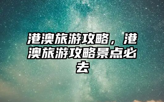 港澳旅游攻略，港澳旅游攻略景點(diǎn)必去