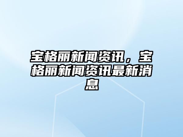 寶格麗新聞資訊，寶格麗新聞資訊最新消息
