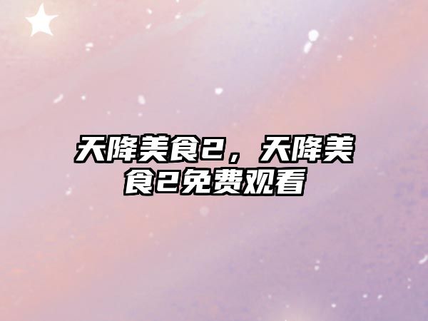 天降美食2，天降美食2免費觀看