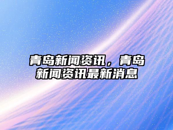 青島新聞資訊，青島新聞資訊最新消息