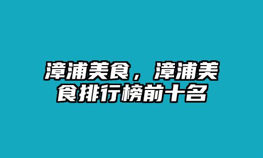 漳浦美食，漳浦美食排行榜前十名