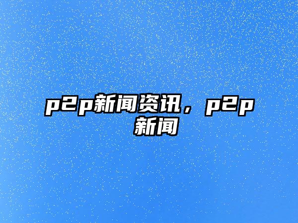 p2p新聞資訊，p2p 新聞
