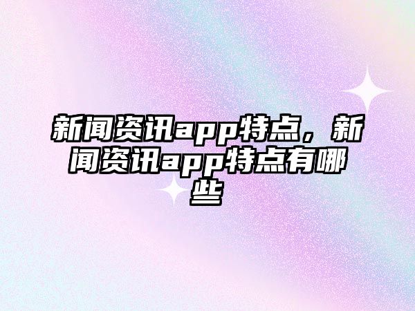 新聞資訊app特點，新聞資訊app特點有哪些