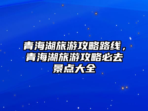 青海湖旅游攻略路線，青海湖旅游攻略必去景點(diǎn)大全