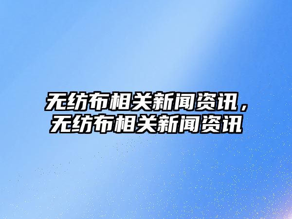 無紡布相關新聞資訊，無紡布相關新聞資訊
