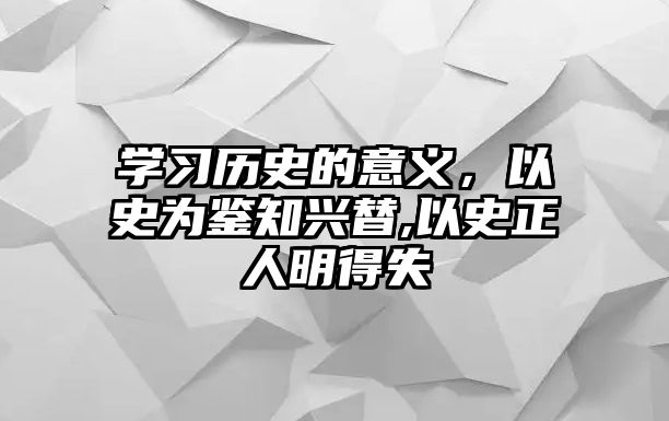學(xué)習(xí)歷史的意義，以史為鑒知興替,以史正人明得失