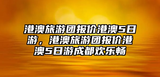 港澳旅游團報價港澳5日游，港澳旅游團報價港澳5日游成都歡樂暢