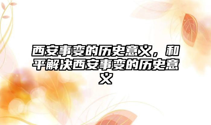 西安事變的歷史意義，和平解決西安事變的歷史意義