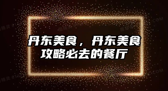 丹東美食，丹東美食攻略必去的餐廳
