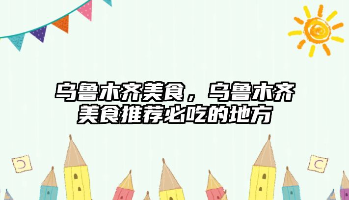 烏魯木齊美食，烏魯木齊美食推薦必吃的地方