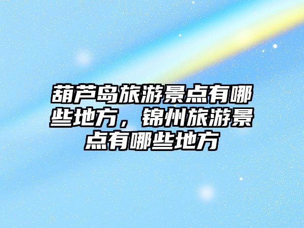 葫蘆島旅游景點有哪些地方，錦州旅游景點有哪些地方
