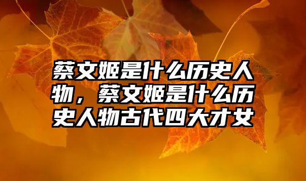 蔡文姬是什么歷史人物，蔡文姬是什么歷史人物古代四大才女