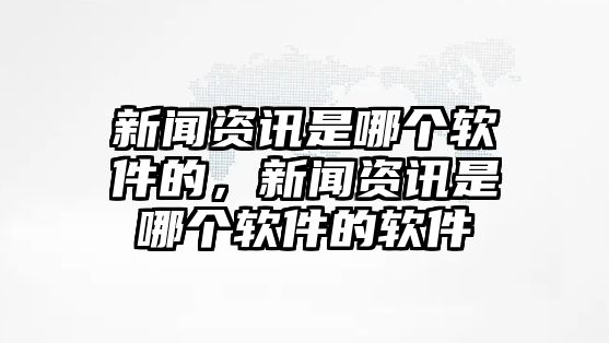 新聞資訊是哪個軟件的，新聞資訊是哪個軟件的軟件