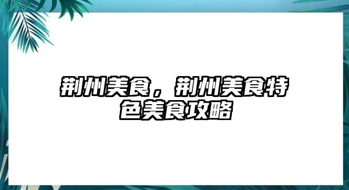 荊州美食，荊州美食特色美食攻略