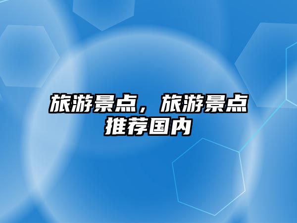 旅游景點(diǎn)，旅游景點(diǎn)推薦國(guó)內(nèi)