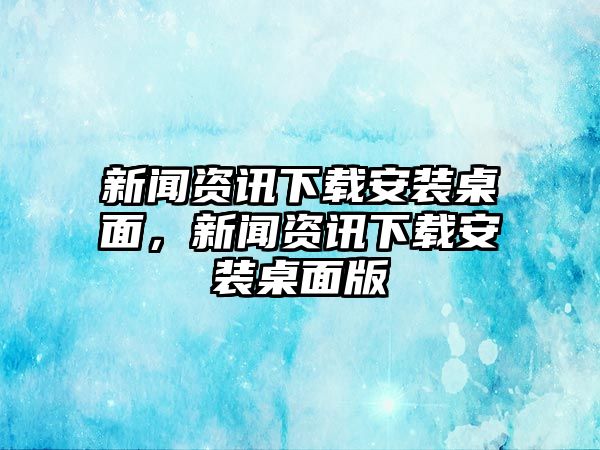新聞資訊下載安裝桌面，新聞資訊下載安裝桌面版
