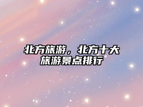 北方旅游，北方十大旅游景點排行