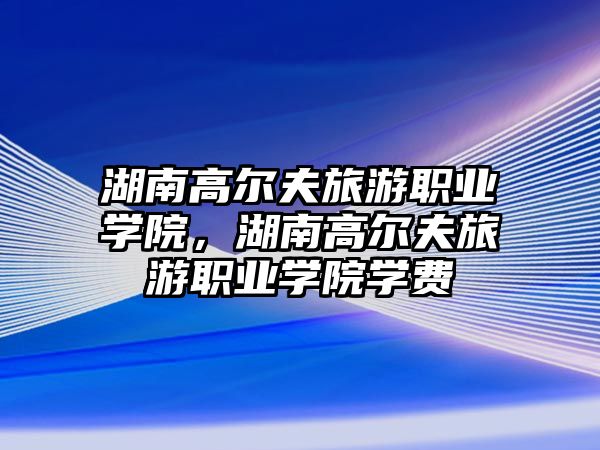 湖南高爾夫旅游職業學院，湖南高爾夫旅游職業學院學費