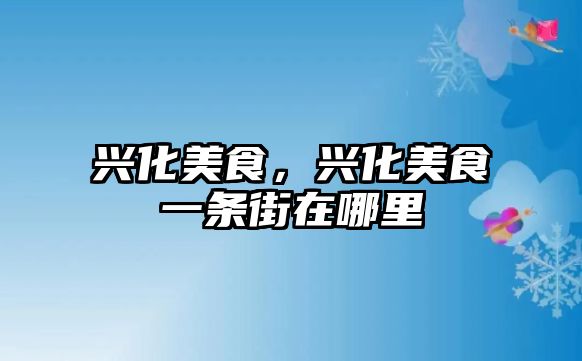 興化美食，興化美食一條街在哪里