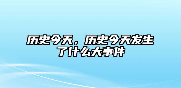 歷史今天，歷史今天發生了什么大事件