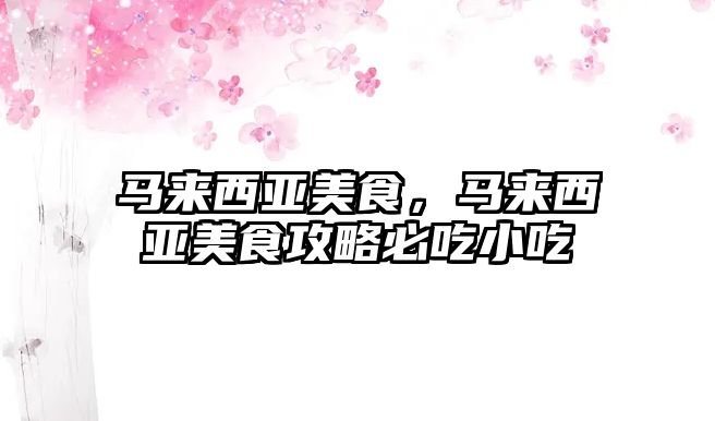 馬來西亞美食，馬來西亞美食攻略必吃小吃