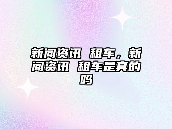 新聞資訊 租車，新聞資訊 租車是真的嗎