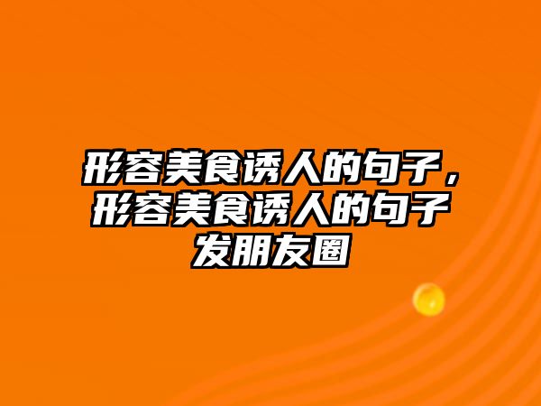 形容美食誘人的句子，形容美食誘人的句子發朋友圈