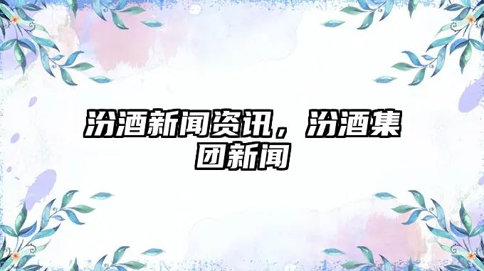 汾酒新聞資訊，汾酒集團(tuán)新聞