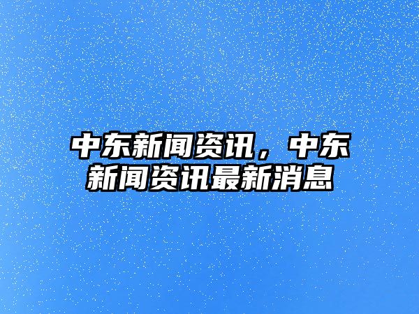 中東新聞資訊，中東新聞資訊最新消息